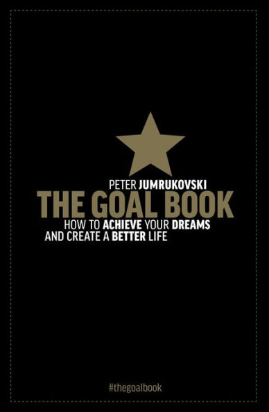 The Goal Book: How To Achieve Your Dreams and Create a Better Life