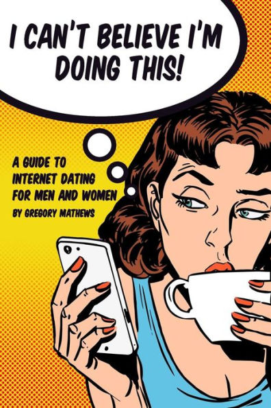 I Can't Believe I'm Doing This!: A Guide to Internet Dating For Men and Women