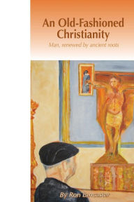 Title: An Old Fashioned Christianity: Man Renewed by Ancient Roots, Author: Ron Lancaster