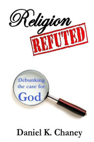 Title: Religion Refuted: Debunking the case for God, Author: Daniel K Chaney