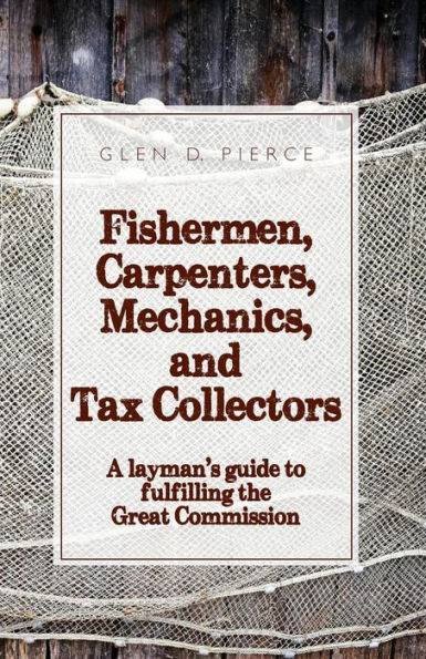 Fishermen, Carpenters, Mechanics and Tax Collectors: A Layman's guide to fulfilling the Great Commission