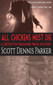 Title: All Chickens Must Die: A Benjamin Wade Mystery, Author: Scott Dennis Parker