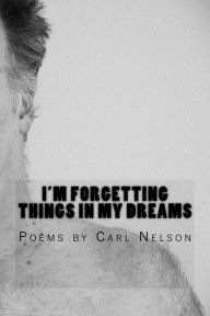 Title: I'm Forgetting Things in My Dreams: Poems by Carl Nelson, Author: Carl Nelson