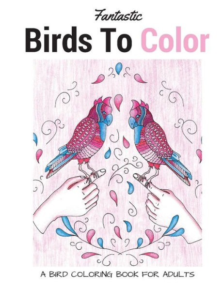 Fantastic Birds To Color: A Bird Coloring Book For Adults