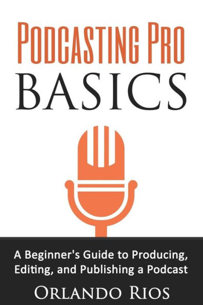 Podcasting Pro Basics: A Beginner's Guide To Producing, Editing, and Publishing A Podcast