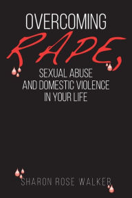 Title: Overcoming Rape, Sexual Abuse, and Domestic Violence In Your Life, Author: Sharon Rose Walker