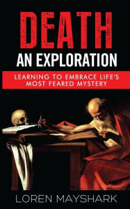 Title: Death: An Exploration: Learning to Embrace Life's Most Feared Mystery, Author: Loren Mayshark