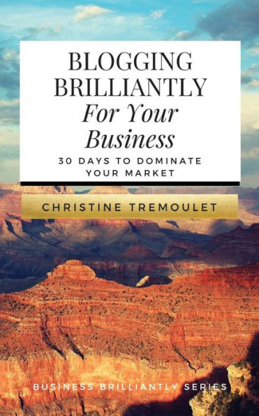 Blogging Brilliantly For Your Business: 30 Days to Dominate Your Market