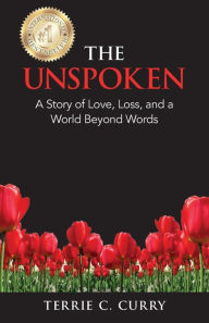 Title: The Unspoken: A Story of Love, Loss, and a World Beyond Words, Author: Terrie C. Curry