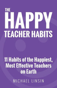 Title: The Happy Teacher Habits: 11 Habits of the Happiest, Most Effective Teachers on Earth, Author: Michael Linsin