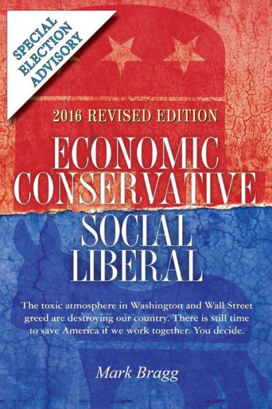 Economic Conservative/Social Liberal - 2016 Revised Edition with Special Election Advisory: The toxic atmosphere in Washington and Wall Street greed are destroying our country. There is still time to save America if we work together. You decide.