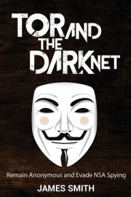 Title: Tor and The Dark Net: Remain Anonymous and Evade NSA Spying, Author: James Smith