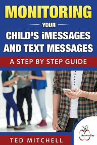 Title: Monitoring Your Child's iMessages and Text Messages: A Step by Step Guide, Author: Ted Mitchell