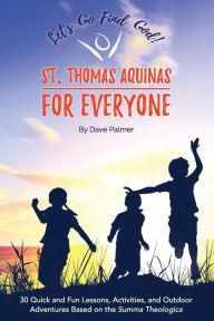 Title: St. Thomas Aquinas for Everyone: 30 Quick and Fun Lessons, Activities and Outdoor Adventures Based on the Summa Theologica, Author: Dave Palmer