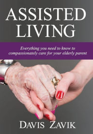 Title: Assisted Living: Everything you need to know to compassionately care for your elderly parent, Author: Kailash P Bhatia