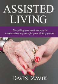 Title: Assisted Living: Everything you need to know to compassionately care for your elderly parent, Author: Davis Zavik