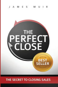 Title: The Perfect Close: The Secret To Closing Sales - The Best Selling Practices & Techniques For Closing The Deal, Author: James M Muir