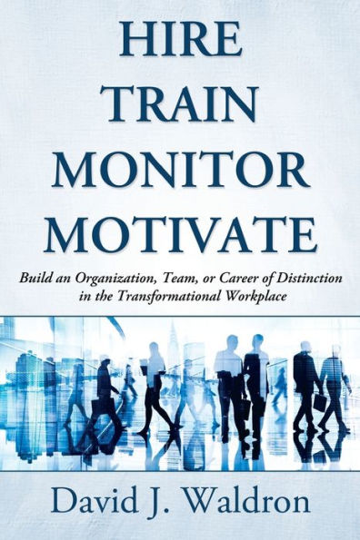 Hire Train Monitor Motivate: Build an Organization, Team, or Career of Distinction the Transformational Workplace