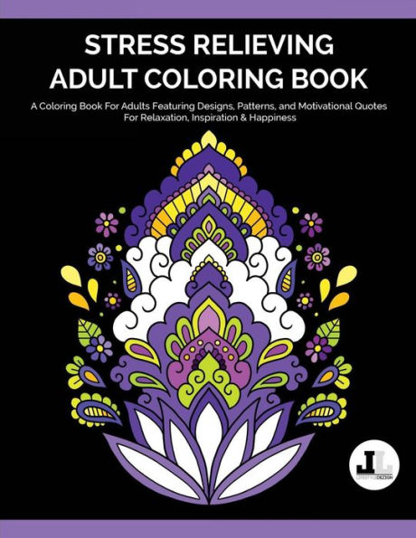 Stress Relieving Adult Coloring Book: A Coloring Book For Adults Featuring Designs, Patterns, and Motivational Quotes For Relaxation, Inspiration & Happiness