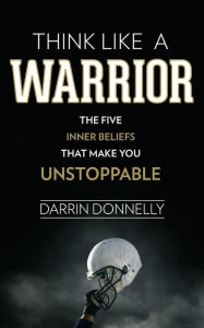 Title: Think Like a Warrior: The Five Inner Beliefs That Make You Unstoppable, Author: Darrin Donnelly