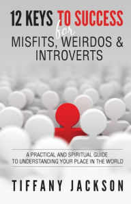 Title: 12 Keys to Success for Misfits, Weirdos, & Introverts: A Practical and Spiritual Guide to Understanding Your Place in the World, Author: Tiffany Jackson