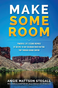 Title: Make Some Room: Powerful Life Lessons Inspired by an Epic 16-day Colorado River Rafting Trip Through Grand Canyon, Author: Angie Mattson Stegall
