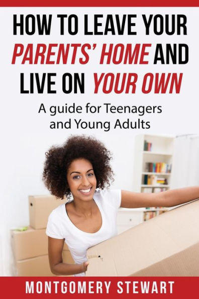 How To Leave Your Parent's Home & Live On Your Own: A Guide for Teenagers and Young Adults