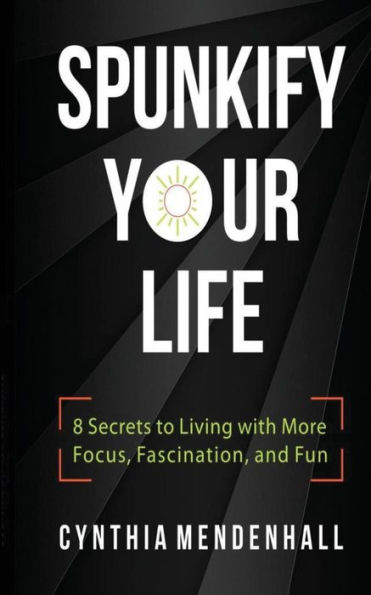 Spunkify Your Life: 8 Secrets to Living with More Focus, Fascination, and Fun