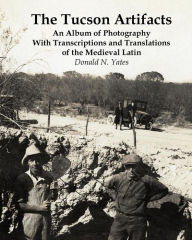 Title: The Tucson Artifacts: An Album of Photography with Transcriptions and Translations of the Medieval Latin, Author: Donald N. Yates