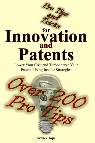 Pro Tips and Tricks for Innovation and Patents: Lower Your Cost and Turbocharge Your Patents Using Insider Strategies