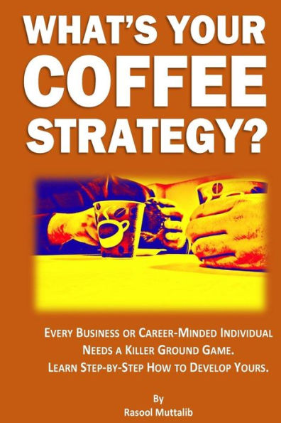 What's Your Coffee Strategy?: Using the Coffeehouse to Accomplish Anything in Life