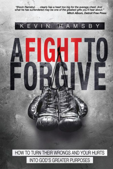 A Fight To Forgive: How to Turn Their Wrongs and Your Hurts Into God's Greater Purposes