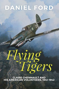 Title: Flying Tigers: Claire Chennault and His American Volunteers, 1941-1942, Author: Daniel Ford