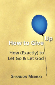 Title: How to Give Up: How (Exactly) to Let Go and Let God, Author: Shannon Medisky