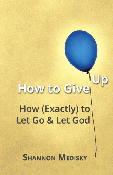 How to Give Up: How (Exactly) to Let Go and Let God