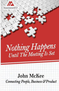 Title: Nothing Happens Until The Meeting Is Set: Connecting People, Business, & Products, Author: John McKee