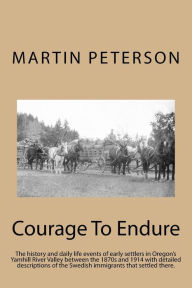 Title: Courage To Endure: The history and daily life events of early settlers in Oregon's Yamhill River Valley between the 1870s and 1914 with detailed descriptions of the Swedish immigrants that settled there., Author: Martin Severin Peterson