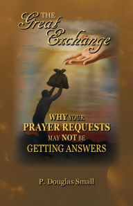 Title: The Great Exchange: Why Your Prayer Requested May Not Be Getting Answers, Author: P. Douglas Small