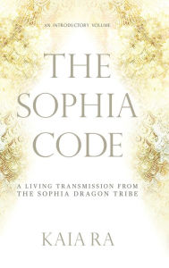 Title: The Sophia Code: A Living Transmission from The Sophia Dragon Tribe, Author: Kaia Ra