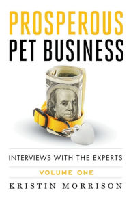Title: Prosperous Pet Business: Interviews With The Experts - Volume One, Author: Kristin Morrison