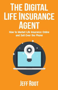Title: The Digital Life Insurance Agent: How to Market Life Insurance Online and Sell Over the Phone, Author: Jeff Root