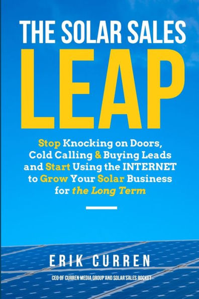 The Solar Sales Leap: Stop Knocking on Doors, Cold Calling, and Buying Leads and Start Using the Internet to Grow Your Solar Energy Business for the Long Term