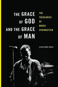 Title: The Grace of God and the Grace of Man: The Theologies of Bruce Springsteen, Author: Azzan Yadin-Israel