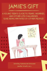 Title: Jamie's Gift: A Young Teen's Guide To Fears, Worries, and Other Life Challenges (Like Being Irritated by Other People), Author: Jenifer Trivelli