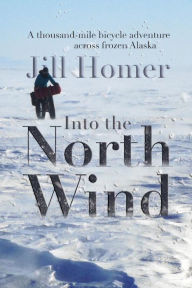 Title: Into the North Wind: A Thousand-Mile Bicycle Adventure Across Frozen Alaska, Author: Jill Homer