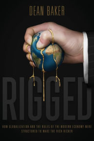 Title: Rigged: How Globalization and the Rules of the Modern Economy Were Structured to Make the Rich Richer, Author: Dean Baker