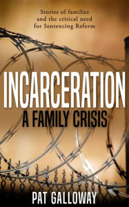 Title: Incarceration: A Family Crisis: True stories of families and the critical need for Sentencing Reform, Author: Pat Galloway