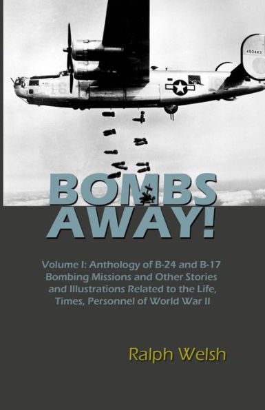 BOMBS AWAY! Volume I: Anthology oF B-24 and B-17 Bombing Missions and Other Stories and Illustrations Related to the Life, Times, Personnel of World War II