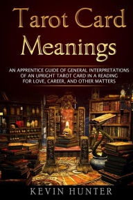 Title: Tarot Card Meanings: An Apprentice Guide of General Interpretations of an Upright Tarot Card in a Reading for Love, Career, and Other Matters, Author: Kevin Hunter