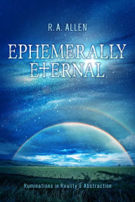 Title: Ephemerally Eternal: Ruminations in Reality's Abstraction, Author: R. A. Allen